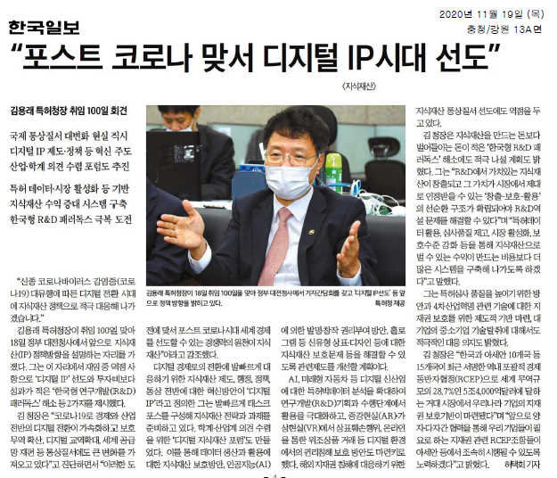 김용래 특허청장이 취임 100일을 맞아 디지털 IP 시대를 선도하겠다는 의지를 밝힘. 코로나19로 인한 디지털 전환 가속화와 보호무역 확산 등 통상질서 변화에 대응하기 위한 정책 방향 제시. '디지털 IP'를 통해 지식재산 제도와 정책 혁신을 추진하고, 학계와 산업계 의견 수렴을 위한 포럼 구성. 데이터 보호, AI 발명 권리, 신유형 상표 보호 등 다양한 과제 해결을 위한 제도 개선 계획. 디지털 신산업에 대한 특허 빅데이터 분석 확대와 권리침해 문제 해결 방안 모색.