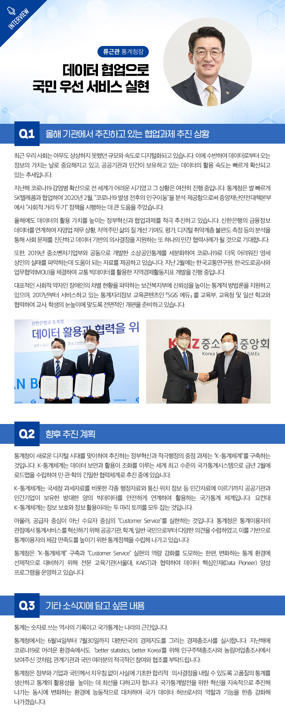 통계청은 디지털화에 발맞춰 데이터 활용 가치를 높이기 위한 협업과제를 추진 중. SK텔레콤과의 협업으로 코로나19 관련 인구이동 분석을 제공하고, 신한은행과의 협력을 통해 자영업 재무상황 및 지역주민 삶의 질 개선을 위한 데이터 분석 진행. 중소벤처기업부와의 협업으로 소상공인 통계 세분화, 한국교통연구원과의 MOU 체결로 교통 빅데이터 활용 지역경제활동지표 개발. 장애인 차별 현황 파악을 위한 통계적 방법론 지원 및 SGIS 에듀 개편 준비 중. K-통계체계 구축을 목표로 하는 정부혁신과 적극행정 추진.