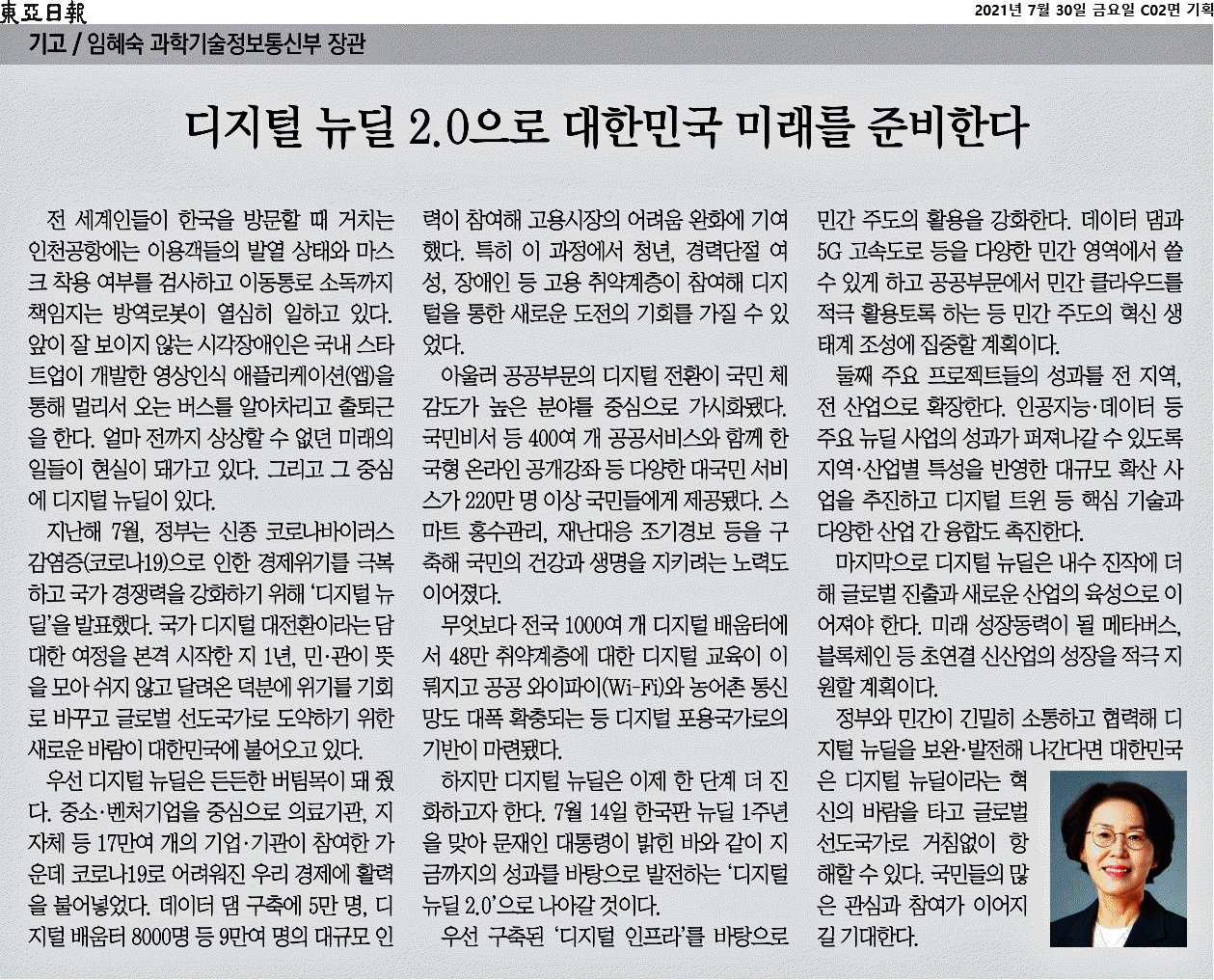 디지털 뉴딜 2.0을 통해 대한민국의 미래 준비가 진행 중. 인천공항의 방역로봇과 시각장애인을 위한 영상인식 앱 등 혁신적인 기술들이 현실화. 지난해 정부의 디지털 뉴딜 발표 이후, 17만여 개 기업이 참여해 경제 회복에 기여. 데이터 댐 구축과 디지털 배움터 운영으로 고용시장에 활력. 공공부문 디지털 전환이 국민 체감도가 높은 서비스로 가시화, 220만명 이상에게 다양한 서비스 제공. 스마트 홍수관리와 재난대응 조기경보로 국민의 안전 강화.