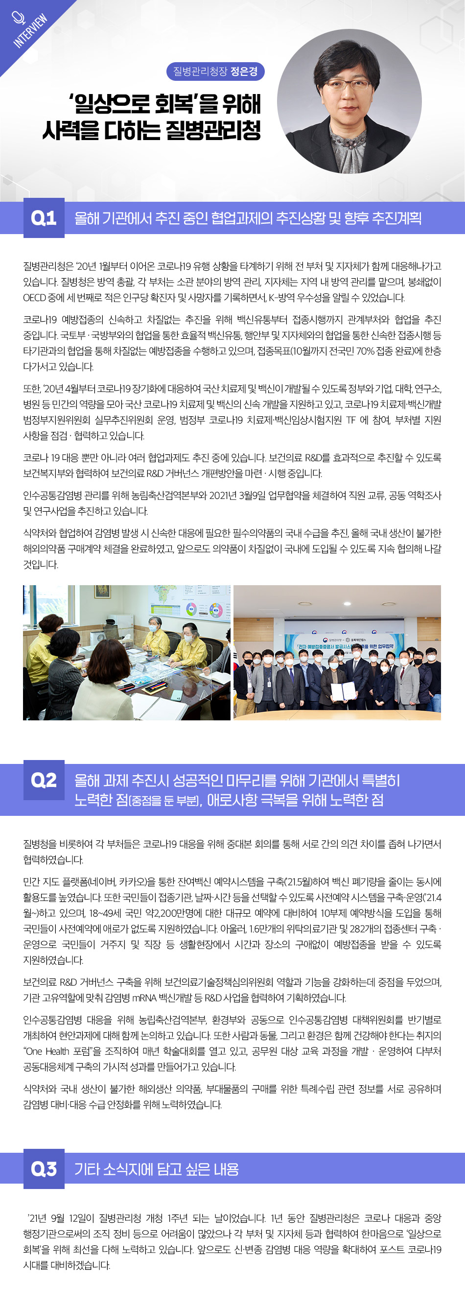 질병관리청은 코로나19 대응을 위해 전 부처 및 지자체와 협력하여 방역을 강화하고, K-방역의 우수성을 입증함. 백신 접종 목표를 달성하기 위해 관계부처와의 협업을 통해 효율적인 백신 유통과 신속한 접종을 추진 중. 국산 치료제 및 백신 개발을 지원하며, 보건의료 R&D 거버넌스 개편과 인수공통감염병 관리 협력도 진행. 필수의약품의 국내 수급을 위해 식약처와 협력하고, 전자 예방접종증명서 발급 시스템 구축을 위한 업무협약 체결.