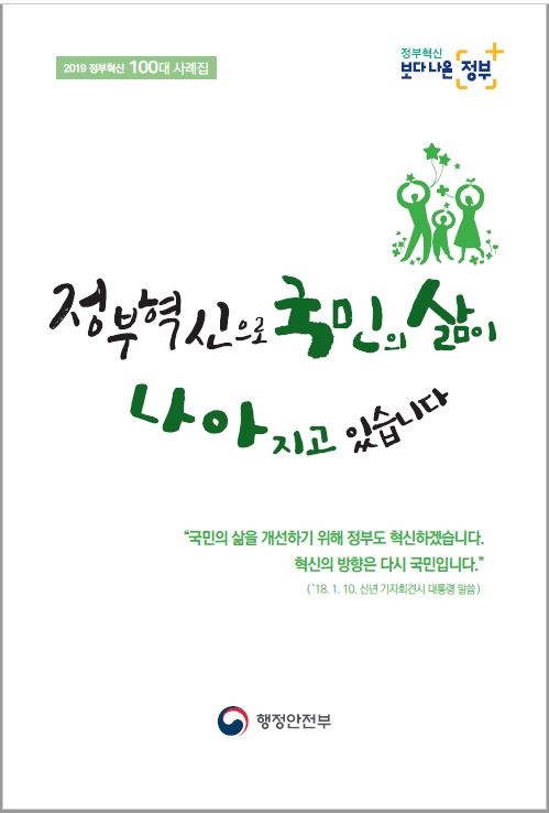 2019 정부혁신 100대 사례집은 보다 나은 정부를 위한 노력의 일환으로, 국민의 삶을 개선하기 위한 정부의 혁신 의지를 담고 있음. 혁신의 방향은 국민 중심으로 설정되어 있으며, 이는 대통령의 신년 기자회견에서 강조된 바 있음. 정부의 혁신은 국민의 목소리를 반영하고, 더 나은 서비스를 제공하기 위한 지속적인 과정으로 이해됨.
