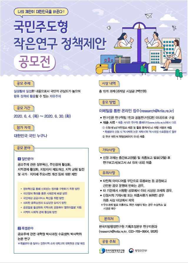 대한민국 국민을 대상으로 한 정책 제안 공모전, 실생활 밀접한 주제로 국민적 관심도 높은 자유주제, 2020년 6월 4일부터 30일까지 접수, 총 10개 과제에 각 200만원 시상, 연구진 구성은 연구책임 1인과 공동연구진 3인 이내, 제출 서류는 신청서와 연구제안서, 일반 및 특별 분야로 나뉘어 정부혁신, 주민참여, 지역경제 활성화 등 제안, 선정 과제는 중간 및 최종 보고서 제출 필요, 타인의 아이디어 무단 사용 시 제외, 문의는 한국지방행정연구원.