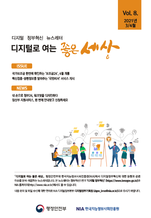 디지털 정부혁신 뉴스레터 Vol. 8에서는 국가보조금 통합 확인 서비스 '보조금24'의 4월 개통과 백신접종 정보를 제공하는 '국민비서' 서비스 시작 소식이 포함됨. 또한, 정부24와 워크넷 디자인 참여, 임산부 지원서비스 통합 안내 및 신청 정보도 다룸. 뉴스레터는 행정안전부와 NIA에서 발행하며, 관련 정보는 정부혁신1번가와 NIA 홈페이지에서 확인 가능. 문의는 NIA 디지털정부본부로 가능.