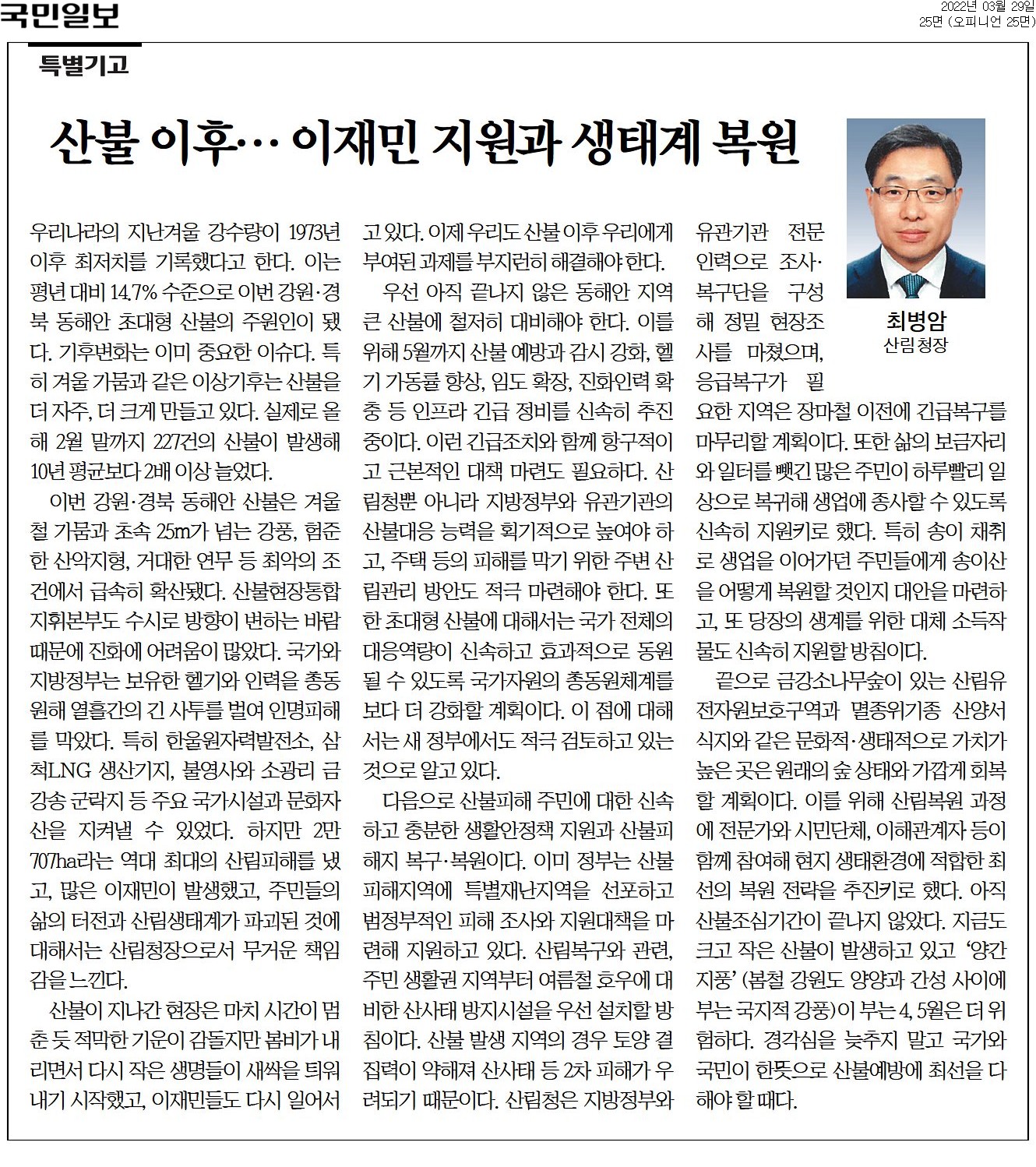 지난겨울 강수량이 최저치를 기록하며 강원·경북 동해안에서 초대형 산불 발생, 기후변화와 겨울가뭄이 주요 원인으로 작용. 산불로 2만 707ha의 산림피해와 많은 이재민 발생, 주민 삶의 터전과 생태계 파괴. 봄비가 내리며 생명 회복 시작, 이재민들도 회복 중. 동해안 산불 대비 위해 산불 예방과 감시 강화, 헬기 가동률 향상, 임도 확장 등 긴급 조치 추진. 산불 대응 능력 향상과 국가 자원 동원체계 강화 필요.