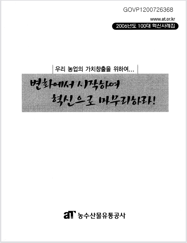 농업의 가치 창출을 위한 혁신 사례를 제시하는 2006년도 100대 혁신사례집. 변화의 시작과 혁신의 마무리를 강조하며, 농수산물 유통 공사의 역할을 부각시키는 내용. 농업 분야에서의 지속적인 발전과 혁신의 필요성을 환기시키는 메시지. 다양한 사례를 통해 농업의 미래를 모색하는 방향성을 제시하는 자료.