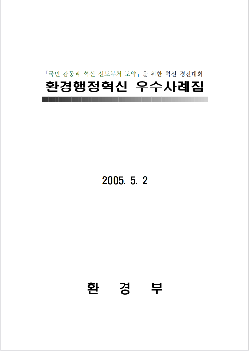 국민 감동과 혁신을 선도하기 위한 경진대회 개최, 환경행정 혁신 우수사례집 발간, 2005년 5월 2일, 환경부의 노력과 의지, 다양한 사례를 통해 환경행정의 발전 도모, 국민의 기대에 부응하는 행정 서비스 제공, 지속 가능한 발전을 위한 기초 마련, 혁신적인 접근 방식과 실천 사례 공유, 환경부의 역할 강화와 책임 의식 고취, 미래 지향적인 정책 방향 설정, 환경 보호와 국민 삶의 질 향상에 기여.