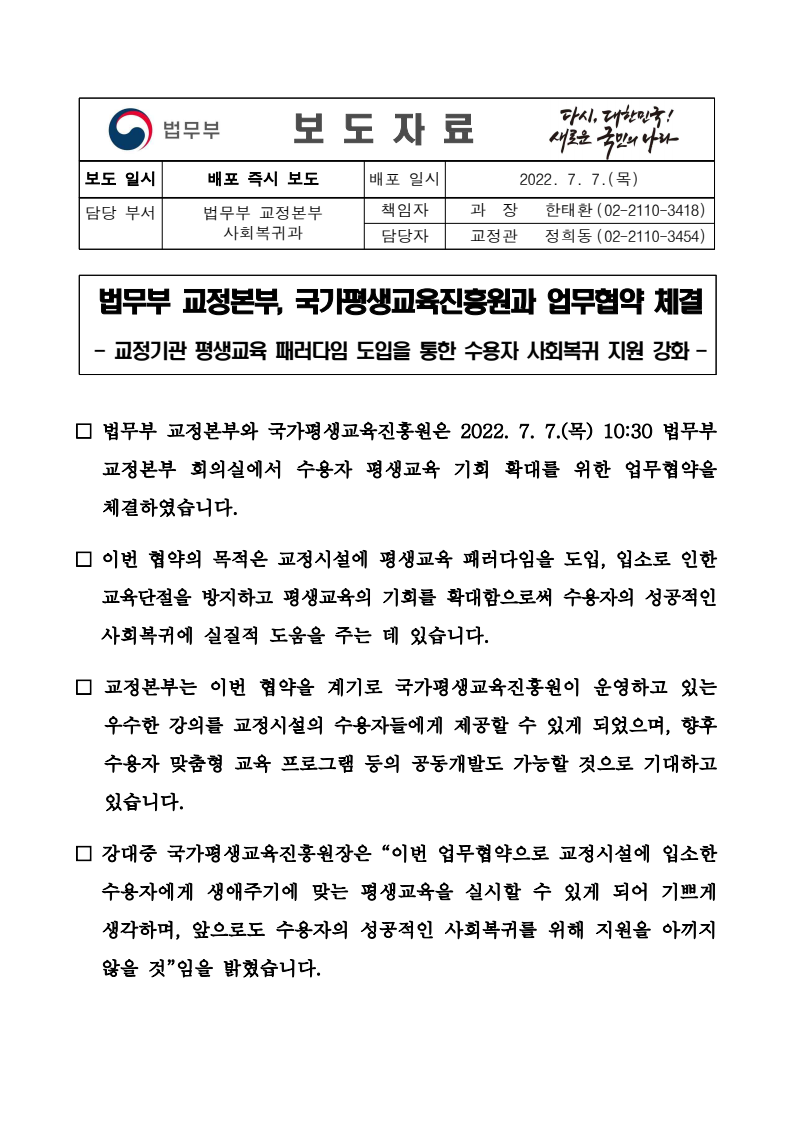 법무부 교정본부와 국가평생교육진흥원이 2022년 7월 7일 교정시설 수용자의 평생교육 기회 확대를 위한 업무협약 체결. 협약의 목적은 교정시설에 평생교육 패러다임 도입, 교육단절 방지 및 수용자의 사회복귀 지원 강화. 교정본부는 국가평생교육진흥원의 우수 강의를 수용자에게 제공하고, 맞춤형 교육 프로그램 공동개발 기대. 국가평생교육진흥원장은 수용자에게 생애주기에 맞는 평생교육 실시 가능성에 대한 기쁨과 지원 의지 표명.