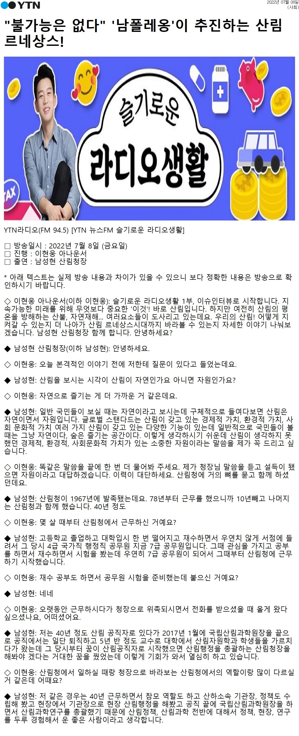 2022년 7월 8일 YTN라디오에서 진행된 '슬기로운 라디오생활'에서는 남성현 산림청장이 출연하여 산림의 중요성과 가치에 대해 이야기함. 산림은 자연이자 자원으로, 경제적, 환경적, 사회문화적 가치가 존재함. 일반 국민들은 산림을 자연으로 인식하지만, 청장은 산림의 다양한 기능을 강조함. 남 청장은 40년간 산림청에서 근무하며 산림 보호의 필요성을 역설함.