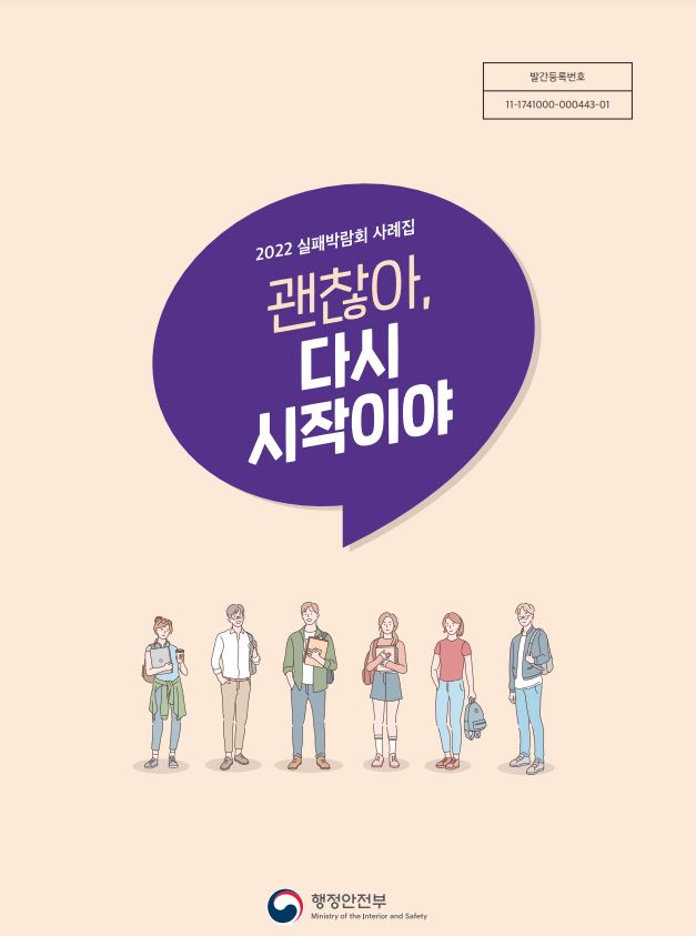 2022 실패박람회 사례집, 괜찮아, 다시 시작이야, 행정안전부 발간등록번호 11-1741000-000443-01. 실패를 통해 얻은 교훈과 재도전의 중요성을 강조하는 내용. 다양한 사례를 통해 실패를 긍정적으로 바라보는 시각 제시. 실패를 두려워하지 않고 새로운 시작을 할 수 있는 용기와 희망을 전하는 메시지.