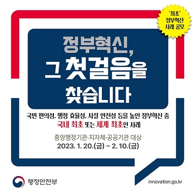 정부혁신의 첫걸음을 찾기 위한 공모가 진행됨. 국민 편의성, 행정 효율성, 시설 안전성을 높인 사례를 대상으로 하며, 국내 최초 또는 세계 최초의 사례를 모집함. 중앙행정기관, 지자체, 공공기관을 대상으로 하며, 공모 기간은 2023년 1월 20일부터 2월 10일까지임. 행정안전부 주관의 '최초' 정부혁신 사례 공모에 대한 내용.
