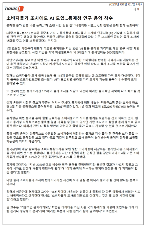 통계청이 소비자물가 조사에 AI 기술 도입을 위한 연구 용역 착수, 온라인 시장 확대에 따른 기존 오프라인 중심 조사 방식 보완 필요성 제기. 제안된 연구는 소비자의 다양한 소비행태 반영한 가격지표 개발 목표, 현재 358개 품목 중 115개만 온라인 조사 대상. AI 도입 시 온라인 가격 조사 품목 및 수량 증가 예상, 물리적 제약 해소 기대. 온라인쇼핑 총거래액 3월 기준 18조837억원, 1년 전 대비 7.0% 증가. 월별 소비자물가 공표 시의성 한계 보완, 일별 물가 공표 가능성 제기, 소비자 체감 물가와 지수 물가 간 간극 축소 기대.