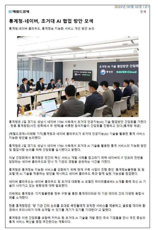 통계청과 네이버 클라우드가 초거대 AI 기술을 활용한 통계 서비스 지능화 방안을 논의한 간담회가 2일 경기도 성남시에서 개최됨. 통계청은 민간 혁신 서비스 개발 사례를 참고하고, AI 기술을 적용한 통계정보 플랫폼 구축 방안을 제시함. 네이버 클라우드는 최신 AI 기술 방향성을 발표하고, 통계청은 디지털 플랫폼 정부 구현을 통한 데이터 융합 사례를 소개함. 통계청장은 양 기관 간 논의로 국민에게 유익한 서비스 제공과 글로벌 데이터 환경에서의 도약 기대.
