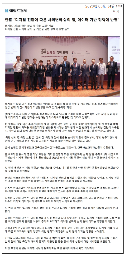 2023년 6월 14일, 통계청은 대전에서 '제9회 국민 삶의 질 측정 포럼'을 개최. 한훈 통계청장은 디지털 전환에 따른 사회변화와 삶의 질 측정을 통해 데이터 기반 정책 수립의 기초자료 활용을 강조. 포럼은 정부, 학계, 연구기관이 참여해 삶의 질 측정과 정책 활용 방안을 논의하는 자리로, 올해 주제는 '디지털 전환에 따른 사회변화와 삶의 질'. 첫 번째 세션에서는 디지털 전환의 특징과 사회경제적 영향에 대한 논의가 진행.