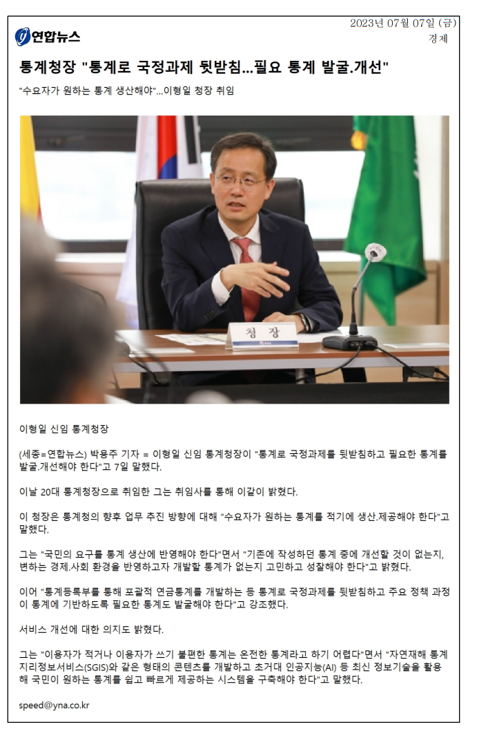 이형일 신임 통계청장이 취임사에서 통계로 국정과제를 뒷받침하고 필요한 통계를 발굴 및 개선해야 한다고 강조함. 수요자가 원하는 통계를 적시에 생산하고, 국민의 요구를 반영해야 하며, 기존 통계의 개선과 새로운 통계 개발에 대한 고민 필요함. 또한, 이용자가 불편한 통계는 온전한 통계가 아니며, 최신 정보기술을 활용해 국민이 원하는 통계를 쉽게 제공하는 시스템 구축 필요성 언급됨.