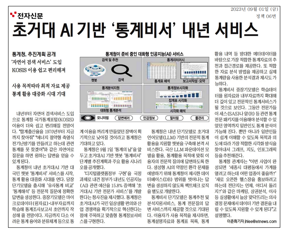 통계청이 내년 초거대 AI 기반의 대화형 통계 서비스 '통계비서'를 도입 예정. 자연어 검색 서비스로 통계청 국가통계포털(KOSIS) 이용이 용이해짐. 사용자가 자연어로 질문하면 원하는 통계 정보 제공. 단기모델은 유사통계 비교와 통계 해석 지원, 중장기모델은 원자료 학습 및 보고서 초안 작성 가능. 정부의 디지털 플랫폼 정부 구현과 AI 예산 증액에 따른 혁신 기대. 국산 LLM 활용, 전문적 질의에 대한 정확한 답변 제공 목표.