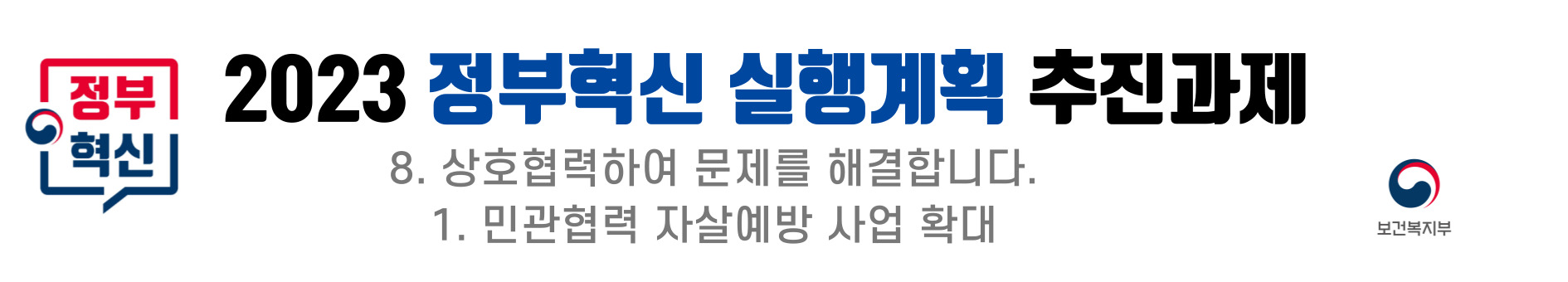2023 정부혁신 실행계획의 추진과제로 상호협력을 통해 문제 해결을 목표로 하는 민관협력 자살예방 사업의 확대가 포함됨. 보건복지부의 주도로 진행되는 이 사업은 다양한 민간 기관과의 협력을 통해 자살 예방을 위한 효과적인 방안을 모색하고, 지역 사회의 참여를 유도하여 보다 포괄적인 지원 체계를 구축하는 데 중점을 둠.