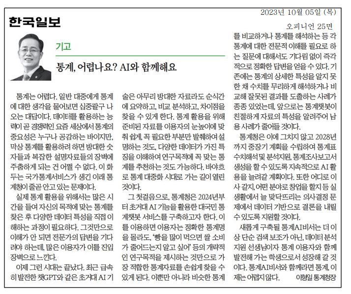 통계는 일반 대중에게 어려운 주제. 통계 활용의 필요성은 공감되지만, 방대한 숫자와 복잡한 자료로 인해 진입 장벽이 존재. 최근 초거대 AI 기술의 발전으로 통계 대중화의 길이 열림. 통계청은 2024년부터 AI 기반 대국민 통챗봇 서비스를 구축, 이용자가 간단한 질문으로 적합한 통계자료를 쉽게 찾을 수 있도록 지원. 통계의 특성을 이해하고 잘못된 해석을 줄이는 데 기여할 것으로 기대됨. 2028년까지 중장기 계획 추진 예정.