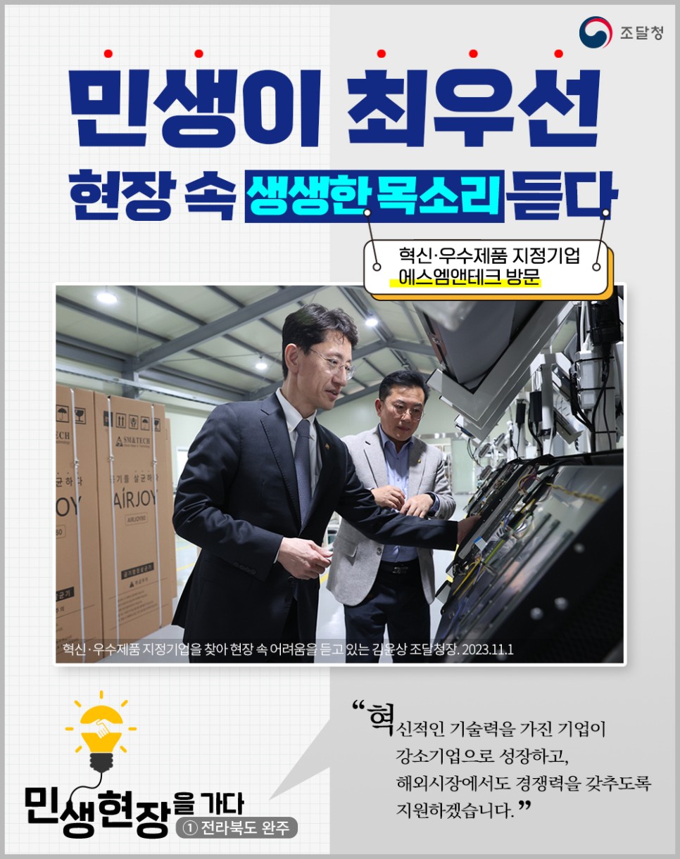 김윤상 조달청장이 혁신·우수제품 지정기업인 에스엠앤테크를 방문하여 현장의 생생한 목소리를 듣고, 기업의 어려움을 파악하는 모습. 그는 혁신적인 기술력을 가진 기업이 강소기업으로 성장하고 해외시장에서도 경쟁력을 갖출 수 있도록 지원하겠다는 의지를 표명. 민생 현장을 직접 찾아가며 기업의 목소리를 경청하는 모습이 강조됨. 전라북도 완주에서의 활동이 주목받고 있음.
