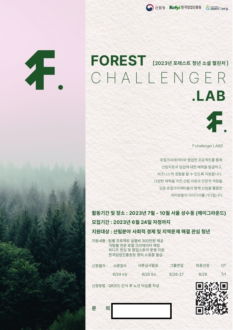 산림청 Kafp와 한국임업진흥원이 주관하는 2023년 포레스트 청년 소셜 챌린저 프로그램. 로컬크리에이터와 협업하여 산림자원과 임업의 매력을 발굴하고 비즈니스 경험 제공. 활동기간은 2023년 7월부터 10월까지 서울 성수동에서 진행. 모집은 6월 24일 자정까지, 지원대상은 산림 분야 사회적 경제 및 지역문제 해결에 관심 있는 청년. 팀별 프로젝트 실행비 300만원 지원, 전문 로컬 크리에이터 매칭, 와디즈 펀딩 및 팝업스토어 운영 지원. 신청 절차는 서류접수, 서류심사발표, 그룹면접, 최종선정 순으로 진행. 신청방법은 QR코드 인식 후 노션 타입폼 작성.