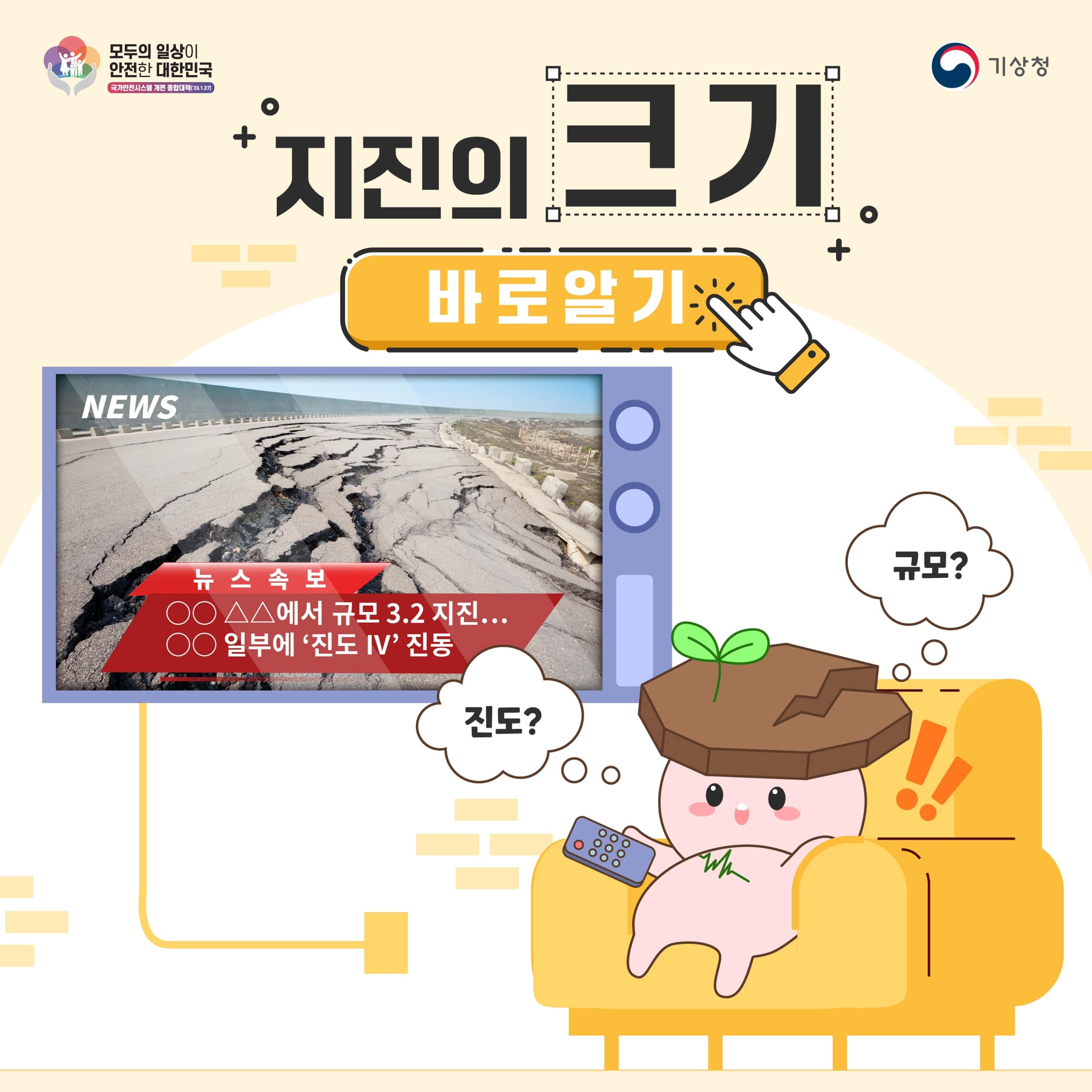 모두의 일상이 안전한 대한민국을 위한 국가안전시스템 개편 종합대책이 발표됨. 기상청의 뉴스 속보에 따르면, 규모 3.2의 지진이 발생하여 일부 지역에서 '진도 IV'의 진동이 감지됨. 진도와 규모에 대한 이해가 필요함.