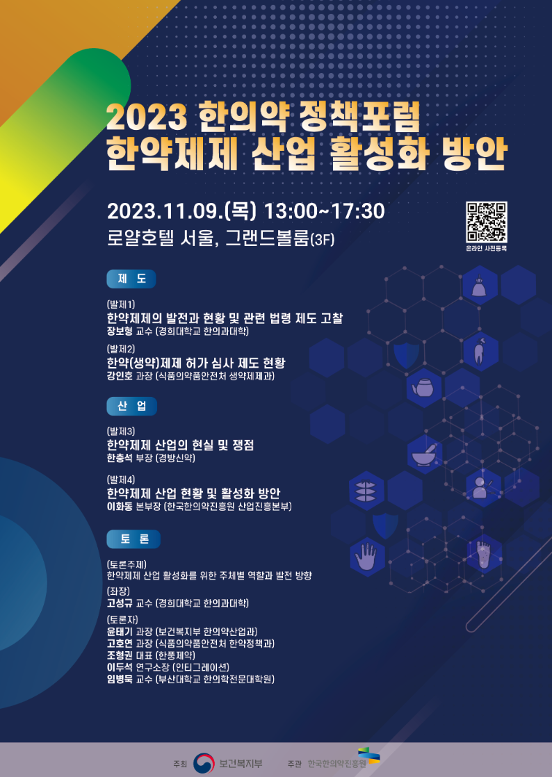 2023 한의약 정책포럼이 11월 9일 로얄호텔 서울에서 개최됨. 한약제제 산업 활성화 방안에 대한 다양한 발제가 진행됨. 장보형 교수의 한약제제 발전과 법령 고찰, 강인호 과장의 허가 심사 제도 현황, 한충석 부장의 산업 현실 및 쟁점, 이화동 본부장의 활성화 방안 발표 예정. 토론에서는 한약제제 산업 활성화를 위한 주체별 역할과 발전 방향 논의. 고성규 교수가 좌장으로 참여하며, 여러 전문가들이 토론자로 참석. 보건복지부 주최, 한국한의약진흥원 주관.