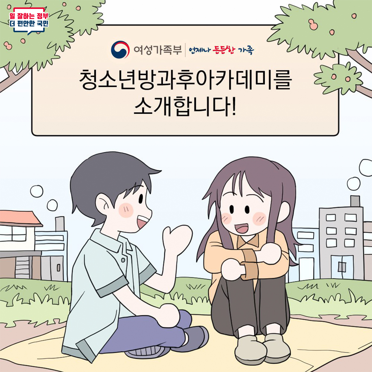 일 잘하는 정부와 더 편안한 국민을 위한 여성가족부의 역할, 언제나 든든한 가족을 지원하는 다양한 프로그램, 청소년방과후아카데미의 소개, 이 모든 것이 함께하는 사회의 모습, 국민의 삶의 질 향상에 기여하는 노력, 가족과 청소년을 위한 정책의 중요성, 지속적인 발전과 지원의 필요성, 모두가 행복한 사회를 위한 기초가 되는 요소들, 이러한 내용들이 담겨 있는 메시지.