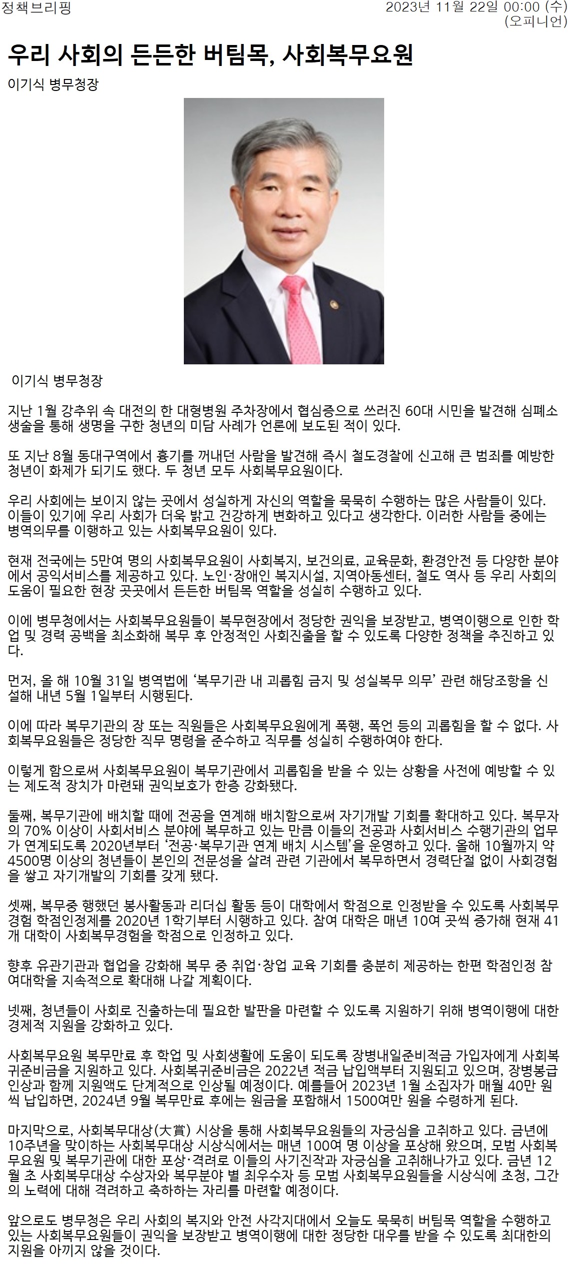 2023년 11월 22일, 이기식 병무청장이 사회복무요원의 중요성을 강조하며 그들의 미담 사례를 소개함. 사회복무요원은 5만여 명이 다양한 분야에서 공익서비스를 제공하며, 복지시설과 지역아동센터 등에서 활동 중. 병무청은 이들의 권익 보호와 안정적인 사회 진출을 위해 정책을 추진하고, 괴롭힘 금지 조항을 신설하여 권익 보호를 강화함. 또한, 전공과 연계한 배치를 통해 자기개발 기회를 확대하고 있음.