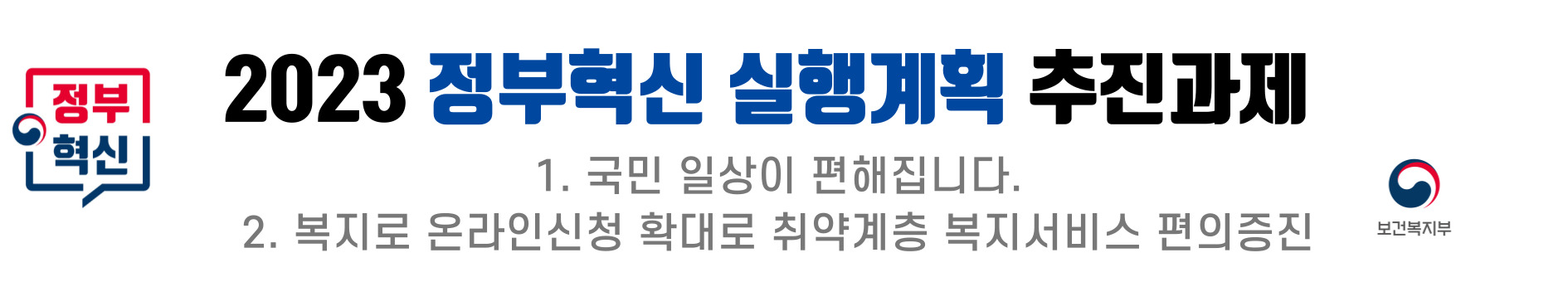 2023 정부혁신 실행계획의 추진과제로 국민의 일상 편의 증진과 복지 서비스의 온라인 신청 확대가 포함됨. 이를 통해 취약계층의 복지 서비스 접근성이 향상되고, 전반적인 생활 편의성이 높아지는 방향으로 나아감. 보건복지부의 역할이 강조되며, 국민의 삶의 질 향상에 기여하는 목표가 설정됨. 2023 정부혁신 실행계획의 추진과제로 국민의 일상 편의 증진과 복지 서비스의 온라인 신청 확대가 포함됨. 이를 통해 취약계층의 복지 서비스 접근성이 향상되고, 전반적인 생활 편의성이 높아지는 방향으로 나아감. 보건복지부의 역할이 강조되며, 국민의 삶의 질 향상에 기여하는 목표가 설정됨.