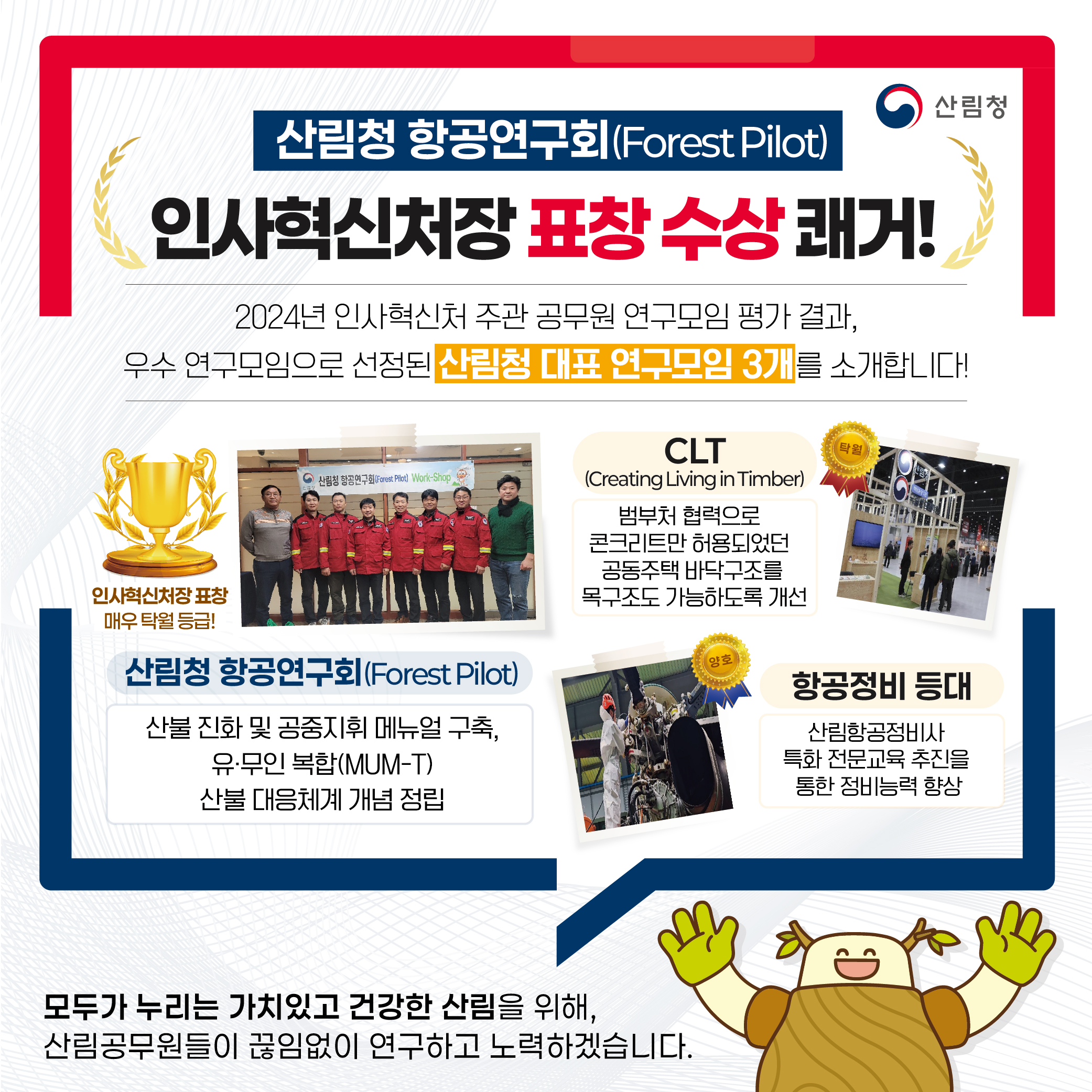 산림청 항공연구회(Forest Pilot)가 2024년 인사혁신처 주관 공무원 연구모임 평가에서 우수 연구모임으로 선정되어 인사혁신처장 표창을 수상함. 이 연구모임은 공동주택 바닥구조를 목구조로 개선하는 성과를 거두었으며, 산불 진화 및 공중지휘 메뉴얼 구축과 유·무인 복합(MUM-T) 산불대응체계 개념 정립에도 기여함. 산림공무원들이 연구와 노력을 통해 건강한 산림을 위한 특화 전문교육을 추진하고 정비능력 향상에 힘쓰고 있음.